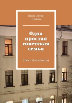 Книга "Одна простая советская семья. Пьеса для женщин" – Илана Чубарова