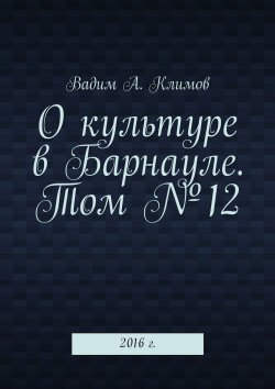 Книга "О культуре в Барнауле. Том №12. 2016 г." – Вадим Климов