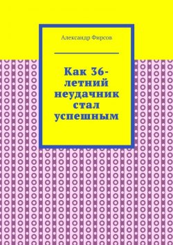 Книга "Как 36-летний неудачник стал успешным" – Александр Фирсов