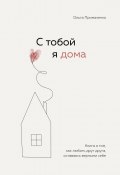 С тобой я дома. Книга о том, как любить друг друга, оставаясь верными себе (Ольга Примаченко, 2022)