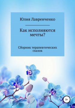 Книга "Как исполняются мечты? Сборник терапевтических сказок" – Юлия Лавренченко, 2021
