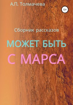Книга "Может быть с Марса. Рассказы" – Анастасия Толмачева, 2017