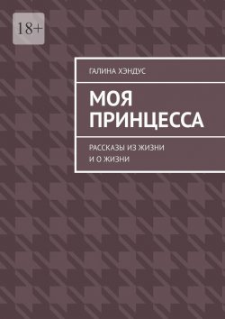 Книга "Моя принцесса. Рассказы из жизни и о жизни" – Галина Хэндус