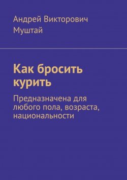 Книга "Как бросить курить. Предназначена для любого пола, возраста, национальности" – Андрей Муштай