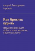 Как бросить курить. Предназначена для любого пола, возраста, национальности (Андрей Муштай)