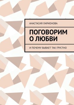 Книга "Поговорим о любви. И почему бывает так грустно" – Анастасия Ларионова