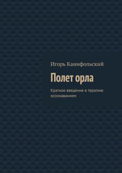 Книга "Полет орла. Краткое введение в терапию осознаванием" – Игорь Канифольский