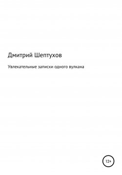 Книга "Увлекательные записки одного вулкана" – Дмитрий Шептухов, 2022