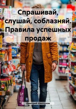 Книга "Спрашивай, слушай, соблазняй. Правила успешных продаж" – Дмитрий Шептухов, 2022