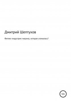 Книга "Фитнес-индустрия: машина, которая сломалась?" – Дмитрий Шептухов, 2022