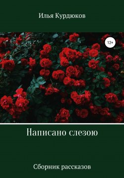 Книга "Написано слезою. Сборник рассказов" – Илья Курдюков, 2022