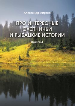 Книга "Про интересные охотничьи и рыбацкие истории. Книга 4" {Библиотека классической и современной прозы} – Александр Фирсов, 2022