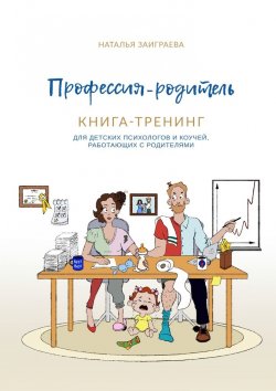 Книга "Профессия – родитель. Книга-тренинг. Для детских психологов и коучей, работающих с родителями" – Наталья Заиграева