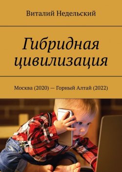 Книга "Гибридная цивилизация. Москва (2020) – Горный Алтай (2022)" – Виталий Недельский
