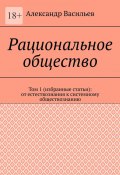 Рациональное общество. Том 1 (избранные статьи): от естествознания к системному обществознанию (Александр Васильев)