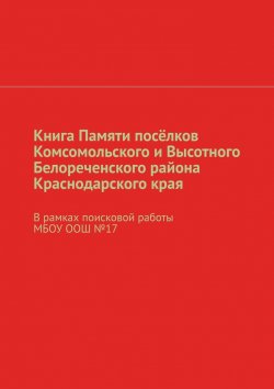 Книга "Книга Памяти посёлков Комсомольского и Высотного Белореченского района Краснодарского края. В рамках поисковой работы МБОУ ООШ №17" – Наталья Михайлова