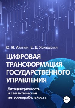 Книга "Цифровая трансформация государственного управления. Датацентричность и семантическая интероперабельность" – Юрий Акаткин, Елена Ясиновская, 2019