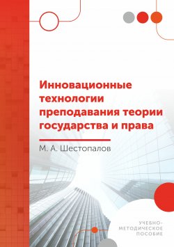 Книга "Инновационные технологии преподавания теории государства и права / Учебно-методическое пособие" – Михаил Шестопалов, 2022