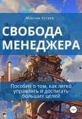 Свобода менеджера. Пособие о том, как легко управлять и достигать больших целей (Максим Катаев, 2022)