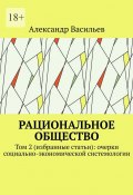 Рациональное общество. Том 2 (избранные статьи): очерки социально-экономической системологии (Александр Васильев)