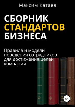 Книга "Сборник стандартов бизнеса. Правила и модели поведения сотрудников для достижения целей компании" – Максим Катаев, 2022