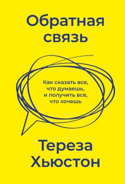 Книга "Обратная связь. Как сказать все, что думаешь, и получить все, что хочешь" {Эффективное общение (МИФ)} – Тереза Хьюстон, 2021