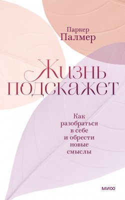 Книга "Жизнь подскажет. Как разобраться в себе и обрести новые смыслы" {Путь к добру (МИФ)} – Паркер Палмер, 2020