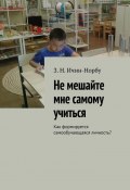 Не мешайте мне самому учиться. Как формируется самообучающаяся личность? (З. Ичин-Норбу)