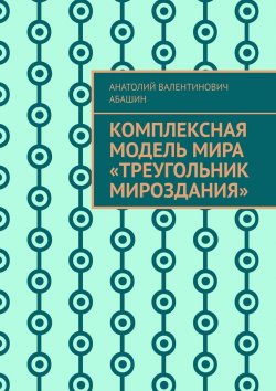 Книга "Комплексная Модель Мира «Треугольник Мироздания»" – Анатолий Абашин