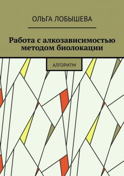 Книга "Работа с алкозависимостью методом биолокации. Алгоритм" – Ольга Лобышева