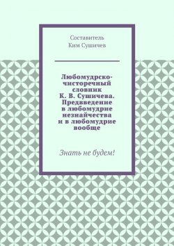 Книга "Любомудрско-чисторечный словник К. В. Сушичева. Предвведение в любомудрие незнайчества и в любомудрие вообще. Знать не будем!" – Ким Сушичев