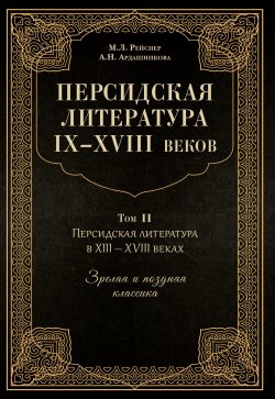 Книга "Персидская литература IX–XVIII веков. Том 2. Персидская литература в XIII–XVIII вв. Зрелая и поздняя классика" – Марина Рейснер, Анна Ардашникова, 2021