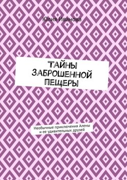 Книга "Тайны заброшенной пещеры. Необычные приключения Алены и ее удивительных друзей" – Юлия Иванова