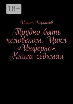 Книга "Трудно быть человеком. Цикл «Инферно». Книга седьмая" – Игнат Черкасов