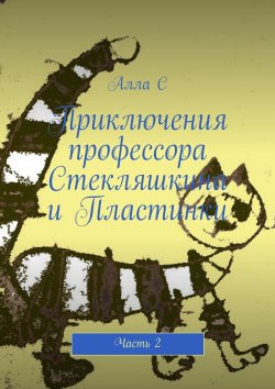 Книга "Приключения профессора Стекляшкина и Пластинки. Часть 2" – Алла С
