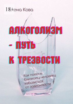 Книга "Алкоголизм – путь к трезвости. Как помочь близкому человеку избавиться от зависимости" – Елена Кова