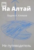 На Алтай. Не путеводитель (Вадим Климов)