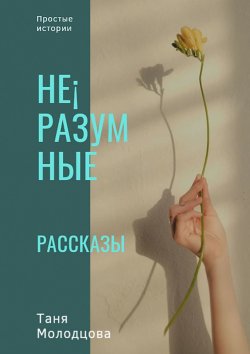 Книга "Не¡разумные рассказы. Простые истории" – Таня Молодцова, Таня Молодцова