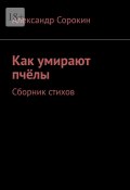 Как умирают пчёлы. Сборник стихов (Александр Сорокин)