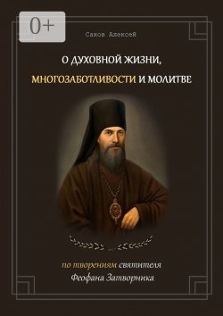 Книга "О духовной жизни, многозаботливости и молитве. По творениям святителя Феофана Затворника" – Алексей Саков