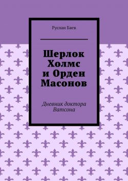 Книга "Шерлок Холмс и Орден Масонов. Дневник доктора Ватсона" – Руслан Баев, Руслан Баев