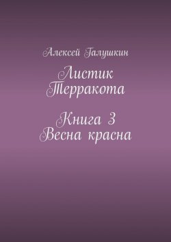 Книга "Листик Терракота. Книга 3. Весна красна" – Алексей Галушкин