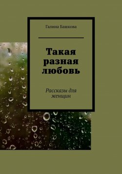 Книга "Такая разная любовь. Рассказы для женщин" – Галина Башкова