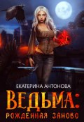 Ведьма: Рожденная заново. Книга 1 (Екатерина Антонова, 2022)