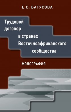 Книга "Трудовой договор в странах Восточноафриканского сообщества" – Екатерина Батусова, 2018