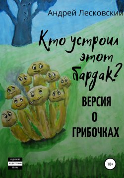 Книга "Кто устроил этот бардак? Версия о грибочках" – Андрей Лесковский, 2022