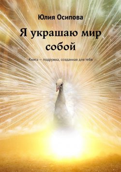 Книга "Я украшаю мир собой. Книга – подружка, созданная для тебя" – Юлия Осипова