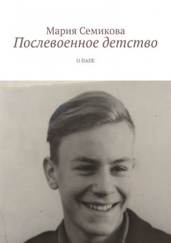 Книга "Послевоенное детство. О папе" – Мария Семикова