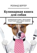 Кулинарная книга для собак. Кулинарная книга с вкусными рецептами для собак своими руками (Роланд Бергер)