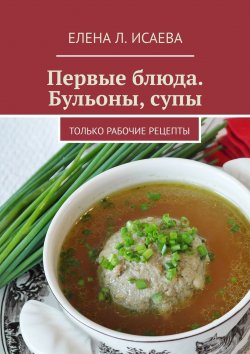 Книга "Первые блюда. Бульоны, супы. Только рабочие рецепты" – Елена Исаева